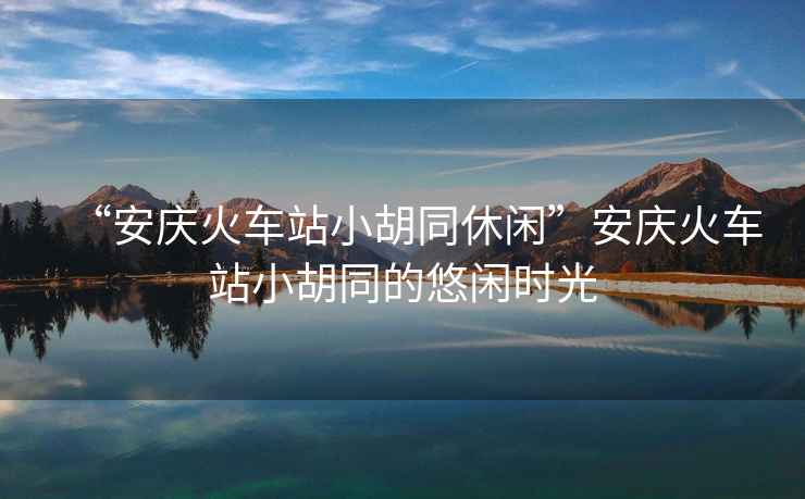 “安慶火車站小胡同休閑”安慶火車站小胡同的悠閑時光