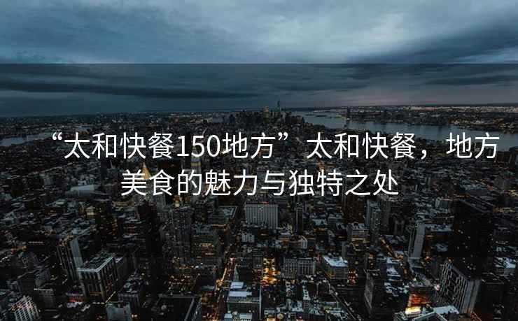 “太和快餐150地方”太和快餐，地方美食的魅力與獨(dú)特之處