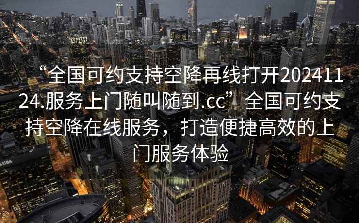 “全國可約支持空降再線打開20241124.服務(wù)上門隨叫隨到.cc”全國可約支持空降在線服務(wù)，打造便捷高效的上門服務(wù)體驗
