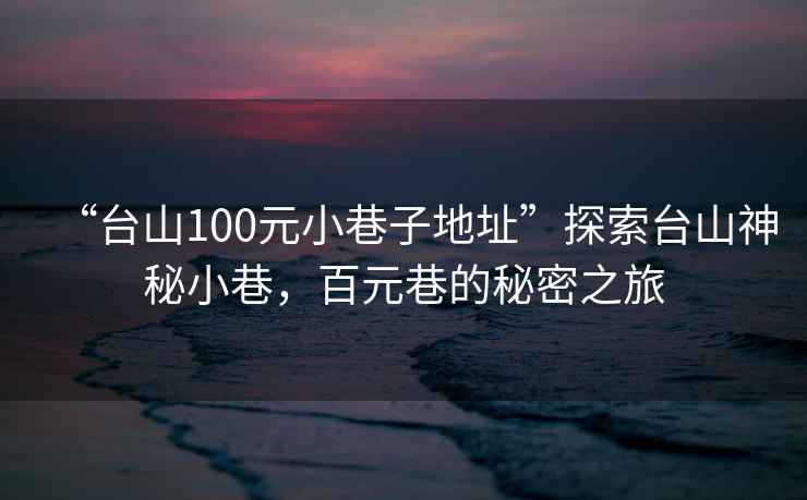 “臺山100元小巷子地址”探索臺山神秘小巷，百元巷的秘密之旅