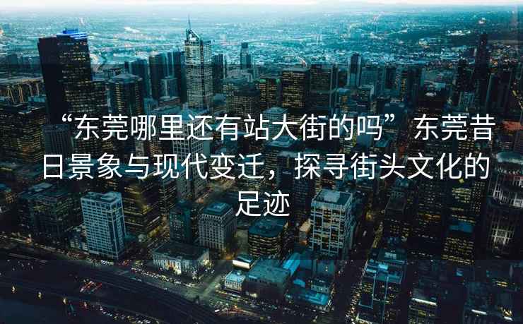 “東莞哪里還有站大街的嗎”東莞昔日景象與現(xiàn)代變遷，探尋街頭文化的足跡