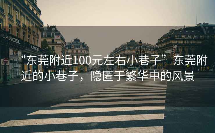 “東莞附近100元左右小巷子”東莞附近的小巷子，隱匿于繁華中的風(fēng)景