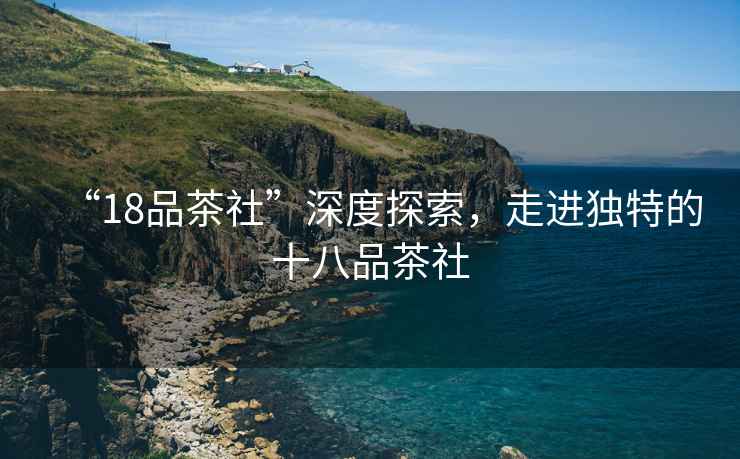 “18品茶社”深度探索，走進獨特的十八品茶社