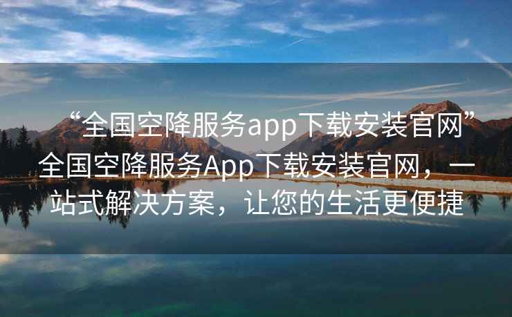 “全國空降服務app下載安裝官網(wǎng)”全國空降服務App下載安裝官網(wǎng)，一站式解決方案，讓您的生活更便捷
