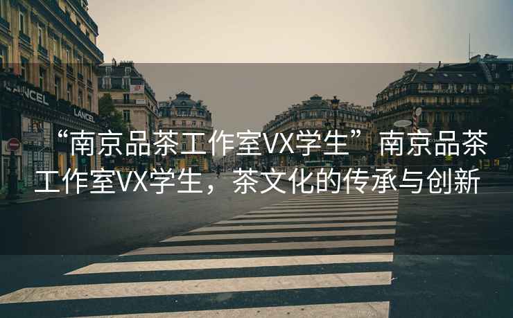 “南京品茶工作室VX學(xué)生”南京品茶工作室VX學(xué)生，茶文化的傳承與創(chuàng)新