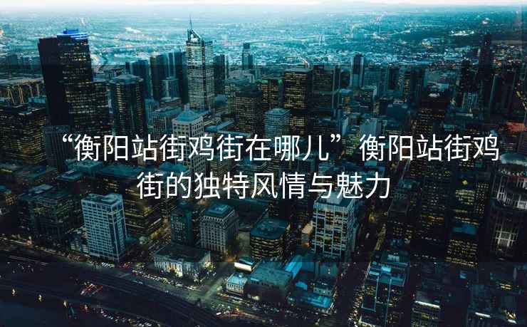 “衡陽站街雞街在哪兒”衡陽站街雞街的獨(dú)特風(fēng)情與魅力