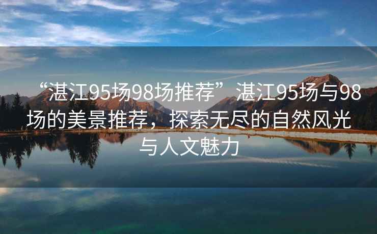 “湛江95場(chǎng)98場(chǎng)推薦”湛江95場(chǎng)與98場(chǎng)的美景推薦，探索無(wú)盡的自然風(fēng)光與人文魅力
