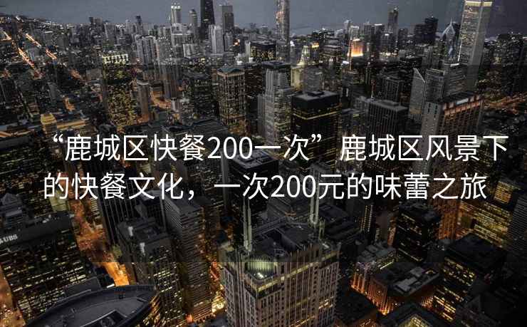 “鹿城區(qū)快餐200一次”鹿城區(qū)風(fēng)景下的快餐文化，一次200元的味蕾之旅