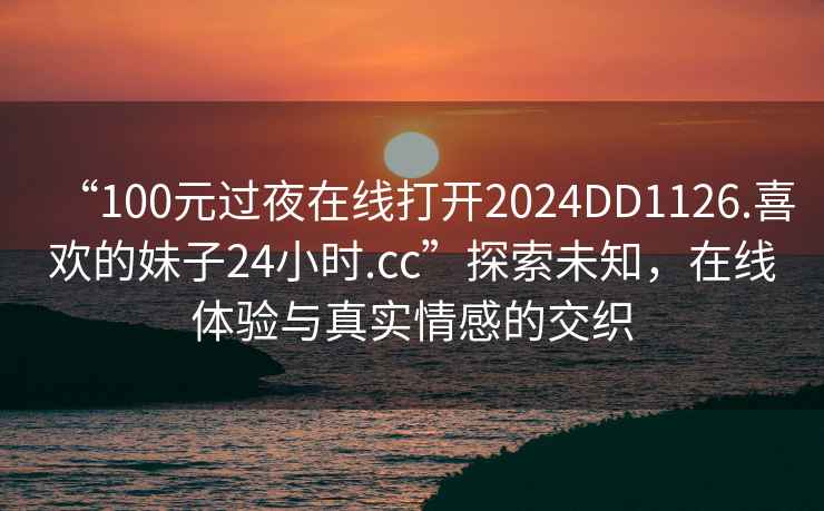 “100元過夜在線打開2024DD1126.喜歡的妹子24小時(shí).cc”探索未知，在線體驗(yàn)與真實(shí)情感的交織
