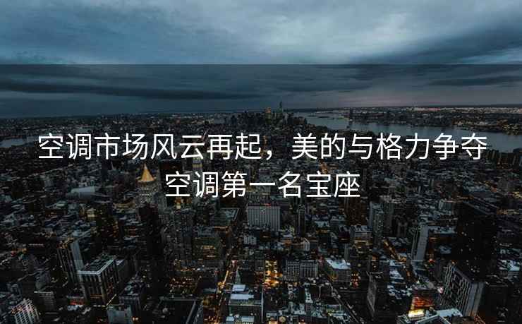 空調(diào)市場風(fēng)云再起，美的與格力爭奪空調(diào)第一名寶座