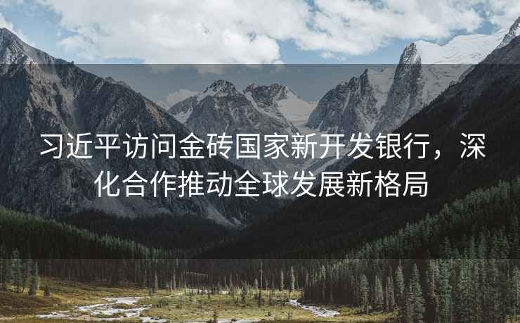 習(xí)近平訪問金磚國(guó)家新開發(fā)銀行，深化合作推動(dòng)全球發(fā)展新格局