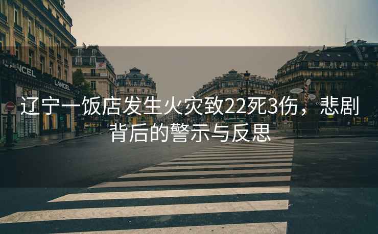 遼寧一飯店發(fā)生火災(zāi)致22死3傷，悲劇背后的警示與反思