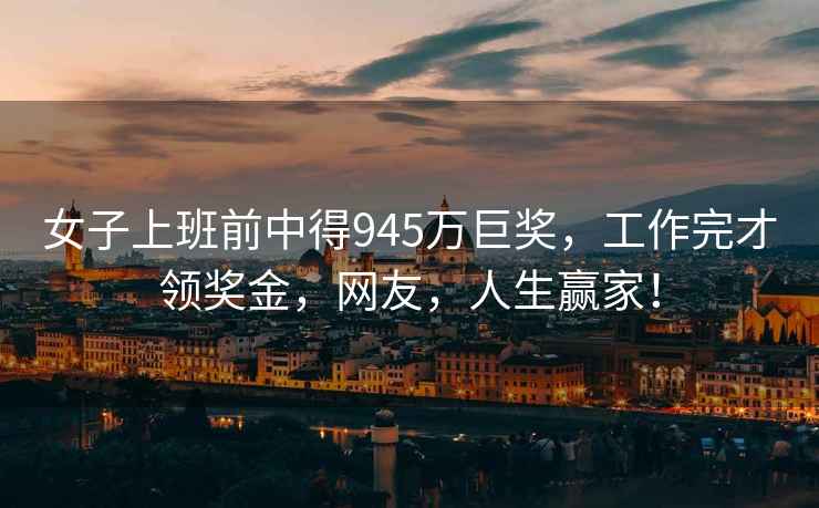 女子上班前中得945萬巨獎，工作完才領(lǐng)獎金，網(wǎng)友，人生贏家！