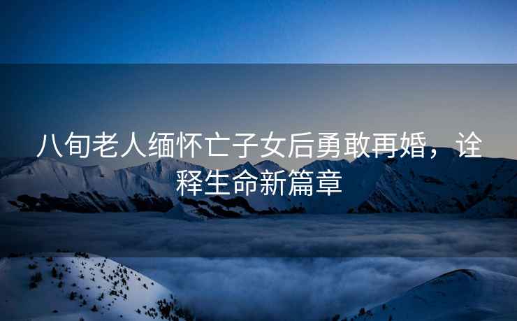 八旬老人緬懷亡子女后勇敢再婚，詮釋生命新篇章