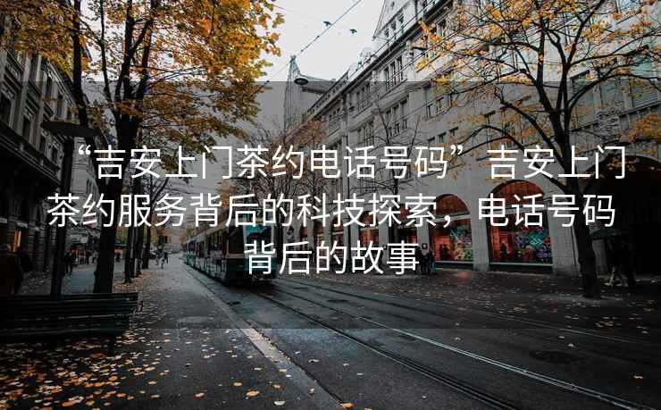 “吉安上門茶約電話號(hào)碼”吉安上門茶約服務(wù)背后的科技探索，電話號(hào)碼背后的故事