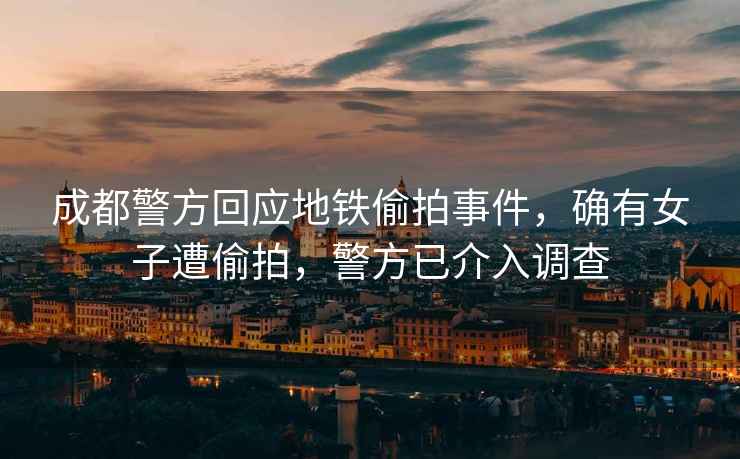 成都警方回應(yīng)地鐵偷拍事件，確有女子遭偷拍，警方已介入調(diào)查