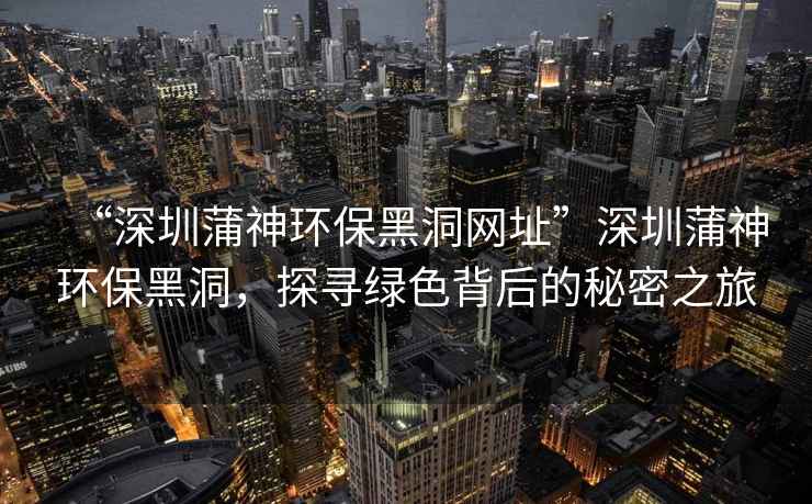 “深圳蒲神環(huán)保黑洞網(wǎng)址”深圳蒲神環(huán)保黑洞，探尋綠色背后的秘密之旅