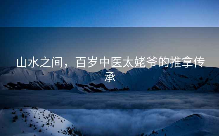 山水之間,百歲中醫(yī)太姥爺?shù)耐颇脗鞒? alt=