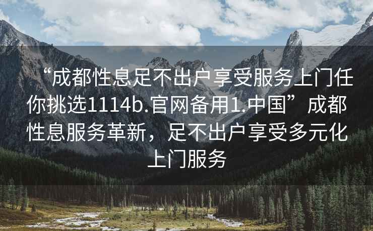 “成都性息足不出戶享受服務(wù)上門任你挑選1114b.官網(wǎng)備用1.中國”成都性息服務(wù)革新，足不出戶享受多元化上門服務(wù)