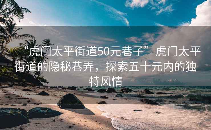“虎門太平街道50元巷子”虎門太平街道的隱秘巷弄，探索五十元內(nèi)的獨(dú)特風(fēng)情