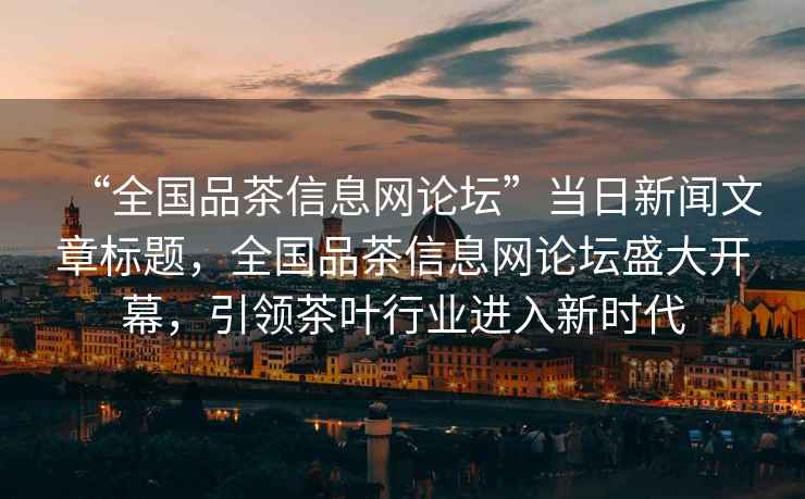 “全國品茶信息網論壇”當日新聞文章標題，全國品茶信息網論壇盛大開幕，引領茶葉行業(yè)進入新時代