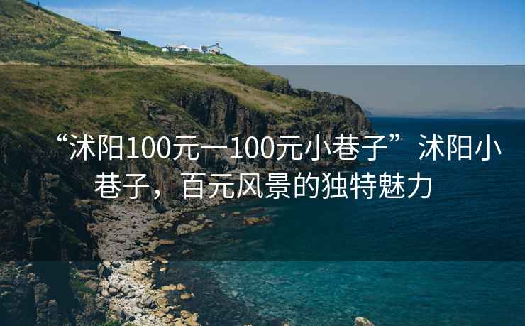 “沭陽100元一100元小巷子”沭陽小巷子，百元風(fēng)景的獨(dú)特魅力