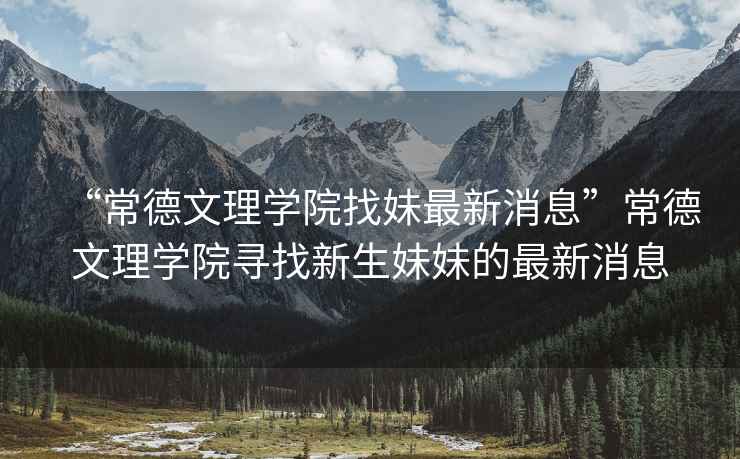 “常德文理學院找妹最新消息”常德文理學院尋找新生妹妹的最新消息