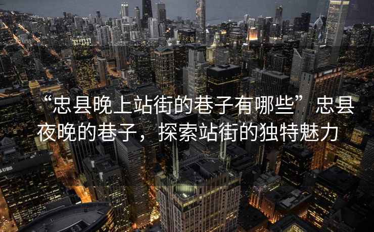 “忠縣晚上站街的巷子有哪些”忠縣夜晚的巷子，探索站街的獨特魅力