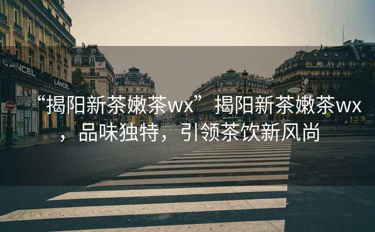 “揭陽新茶嫩茶wx”揭陽新茶嫩茶wx，品味獨(dú)特，引領(lǐng)茶飲新風(fēng)尚