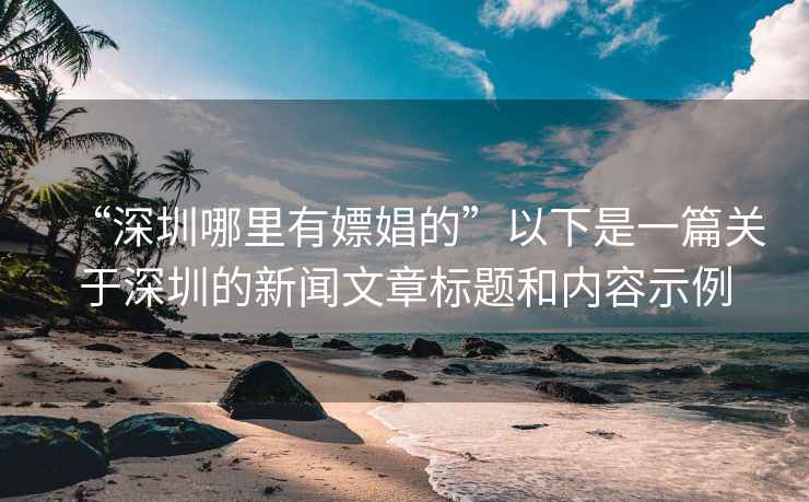 “深圳哪里有嫖娼的”以下是一篇關(guān)于深圳的新聞文章標(biāo)題和內(nèi)容示例