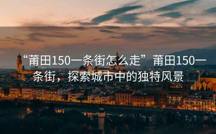 “莆田150一條街怎么走”莆田150一條街，探索城市中的獨(dú)特風(fēng)景