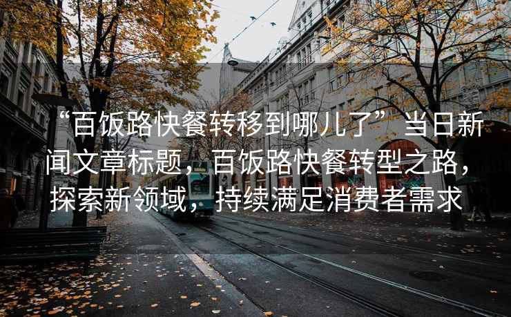 “百飯路快餐轉(zhuǎn)移到哪兒了”當(dāng)日新聞文章標(biāo)題，百飯路快餐轉(zhuǎn)型之路，探索新領(lǐng)域，持續(xù)滿足消費(fèi)者需求