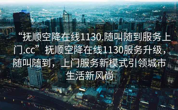 “撫順空降在線1130.隨叫隨到服務(wù)上門.cc”撫順空降在線1130服務(wù)升級，隨叫隨到，上門服務(wù)新模式引領(lǐng)城市生活新風(fēng)尚