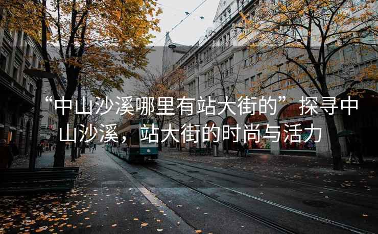 “中山沙溪哪里有站大街的”探尋中山沙溪，站大街的時(shí)尚與活力