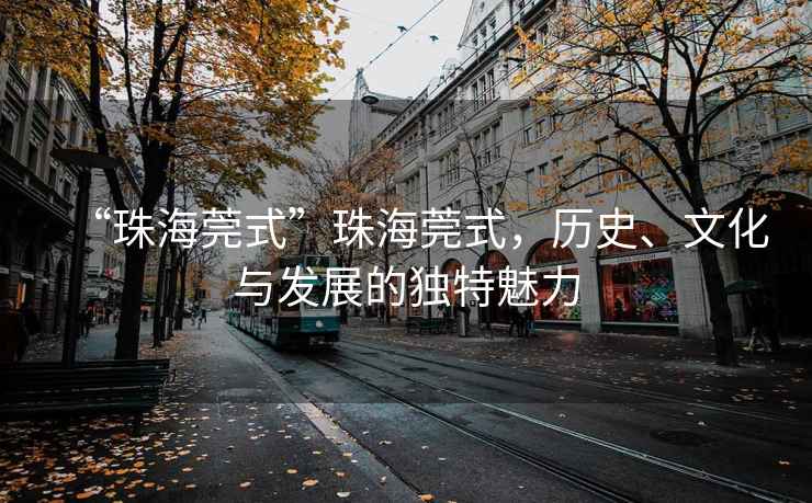 “珠海莞式”珠海莞式，歷史、文化與發(fā)展的獨特魅力