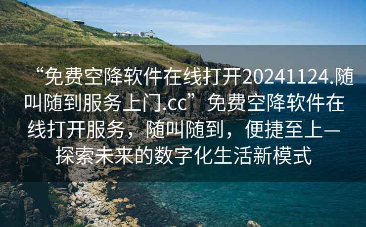 “免費空降軟件在線打開20241124.隨叫隨到服務(wù)上門.cc”免費空降軟件在線打開服務(wù)，隨叫隨到，便捷至上—探索未來的數(shù)字化生活新模式