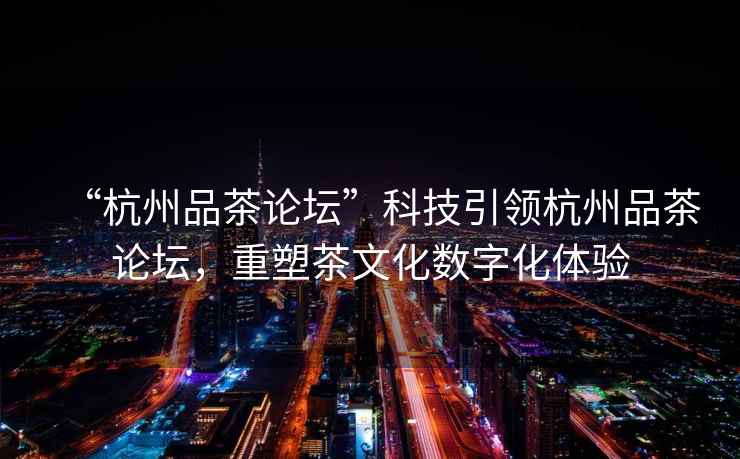 “杭州品茶論壇”科技引領(lǐng)杭州品茶論壇，重塑茶文化數(shù)字化體驗
