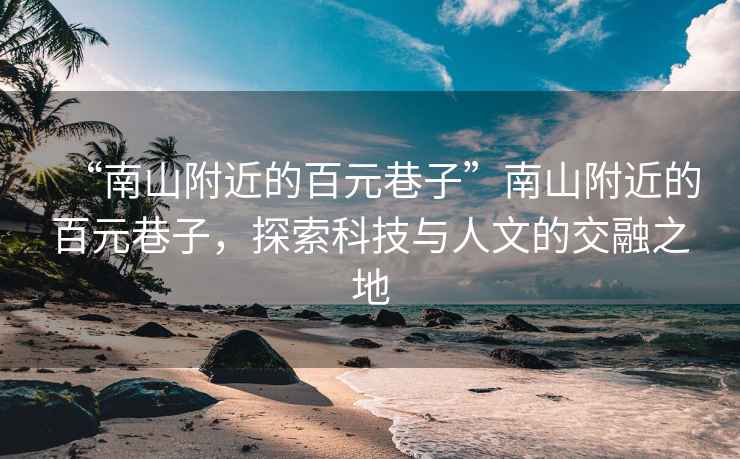 “南山附近的百元巷子”南山附近的百元巷子，探索科技與人文的交融之地