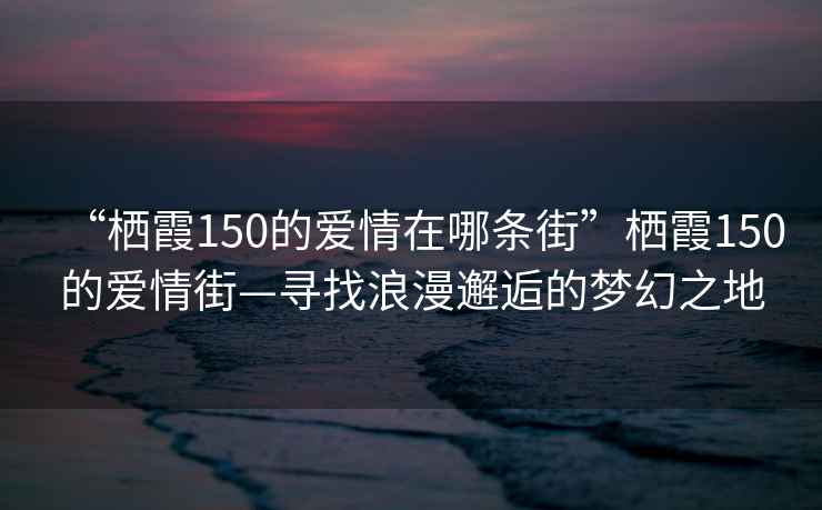 “棲霞150的愛(ài)情在哪條街”棲霞150的愛(ài)情街—尋找浪漫邂逅的夢(mèng)幻之地