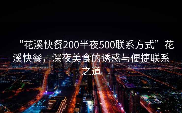 “花溪快餐200半夜500聯(lián)系方式”花溪快餐，深夜美食的誘惑與便捷聯(lián)系之道