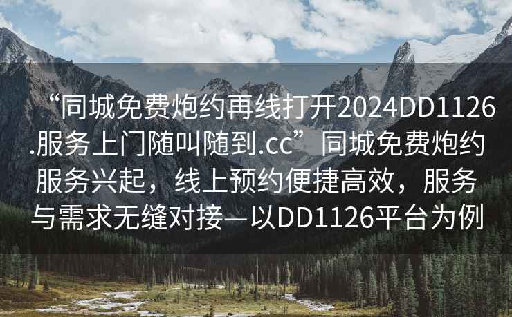 “同城免費炮約再線打開2024DD1126.服務上門隨叫隨到.cc”同城免費炮約服務興起，線上預約便捷高效，服務與需求無縫對接—以DD1126平臺為例