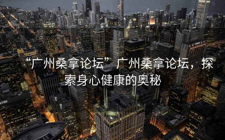 “廣州桑拿論壇”廣州桑拿論壇，探索身心健康的奧秘