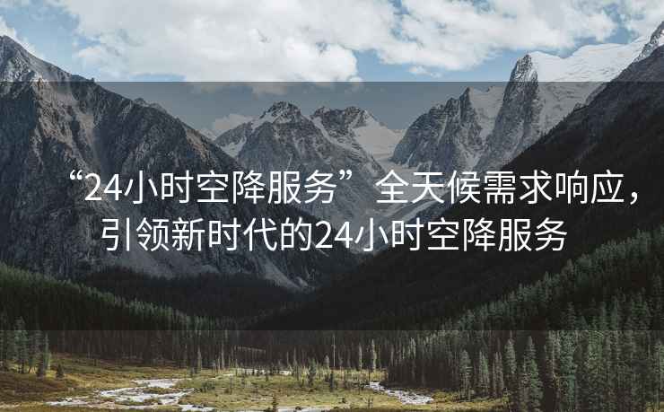 “24小時空降服務”全天候需求響應，引領(lǐng)新時代的24小時空降服務