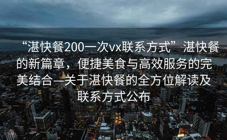 “湛快餐200一次vx聯(lián)系方式”湛快餐的新篇章，便捷美食與高效服務的完美結(jié)合—關于湛快餐的全方位解讀及聯(lián)系方式公布