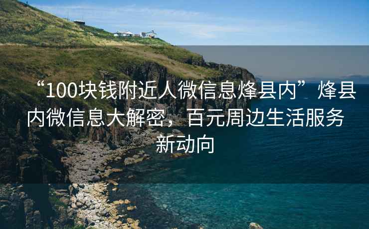 “100塊錢附近人微信息烽縣內(nèi)”烽縣內(nèi)微信息大解密，百元周邊生活服務(wù)新動向