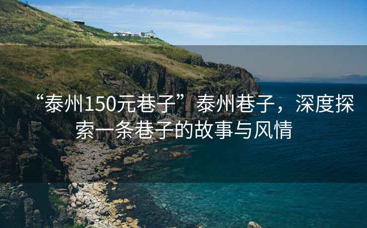 “泰州150元巷子”泰州巷子，深度探索一條巷子的故事與風(fēng)情