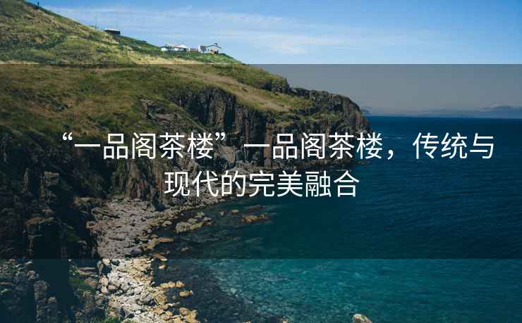 “一品閣茶樓”一品閣茶樓，傳統(tǒng)與現(xiàn)代的完美融合