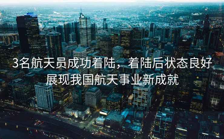 3名航天員成功著陸，著陸后狀態(tài)良好展現(xiàn)我國航天事業(yè)新成就
