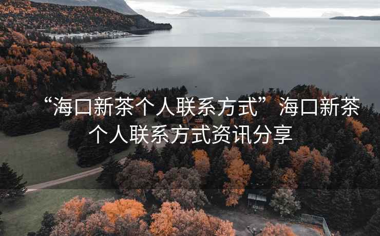 “海口新茶個(gè)人聯(lián)系方式”?？谛虏鑲€(gè)人聯(lián)系方式資訊分享