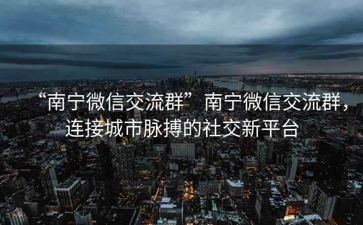 “南寧微信交流群”南寧微信交流群，連接城市脈搏的社交新平臺(tái)